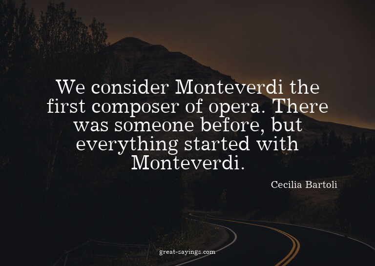 We consider Monteverdi the first composer of opera. The