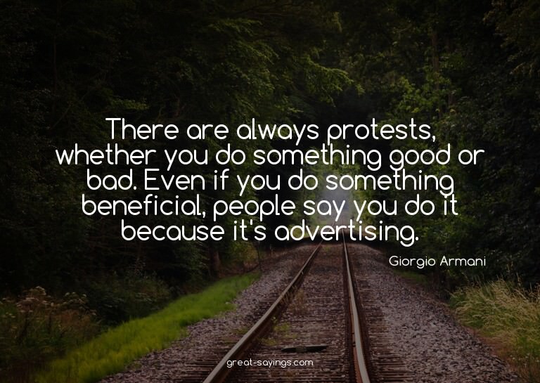 There are always protests, whether you do something goo