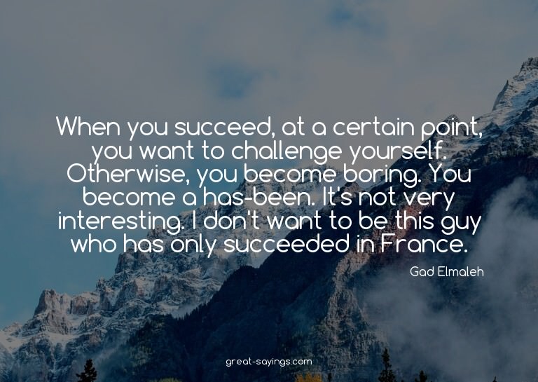 When you succeed, at a certain point, you want to chall