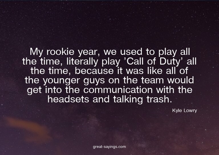 My rookie year, we used to play all the time, literally