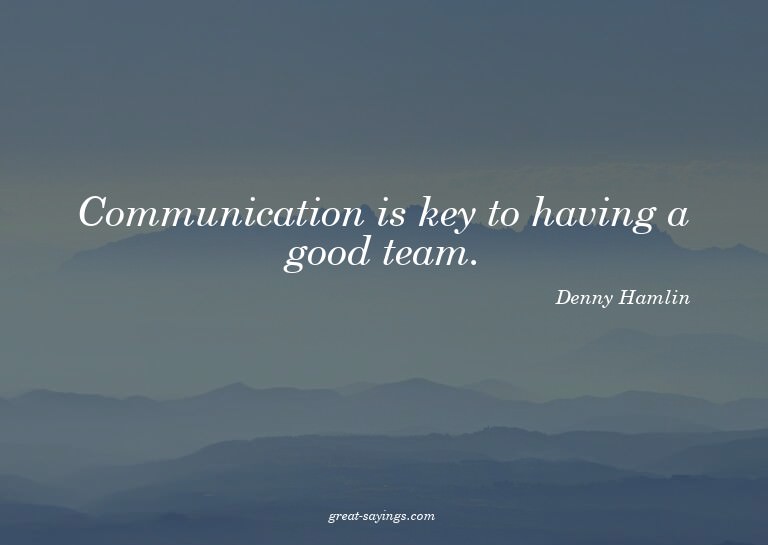 Communication is key to having a good team.

