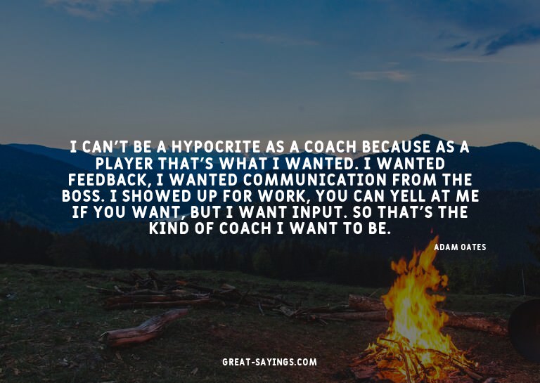 I can't be a hypocrite as a coach because as a player t