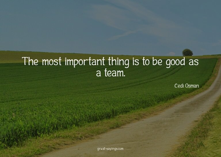 The most important thing is to be good as a team.

