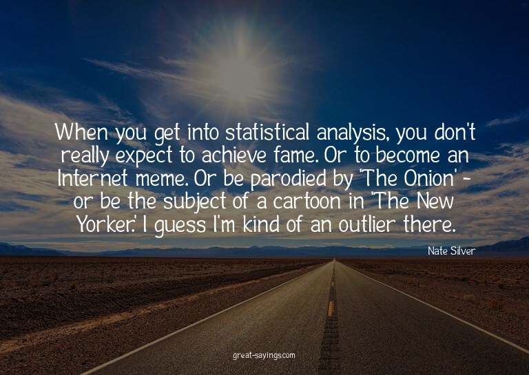 When you get into statistical analysis, you don't reall
