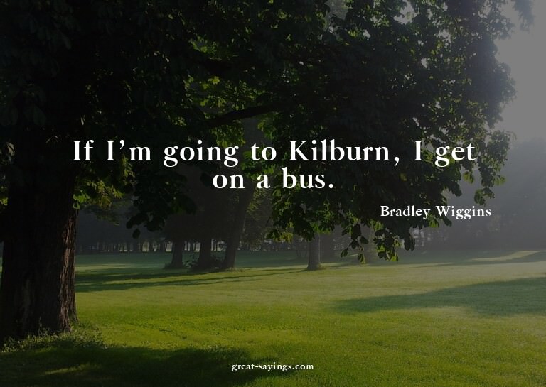 If I'm going to Kilburn, I get on a bus.


