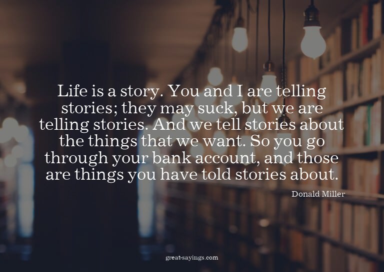 Life is a story. You and I are telling stories; they ma