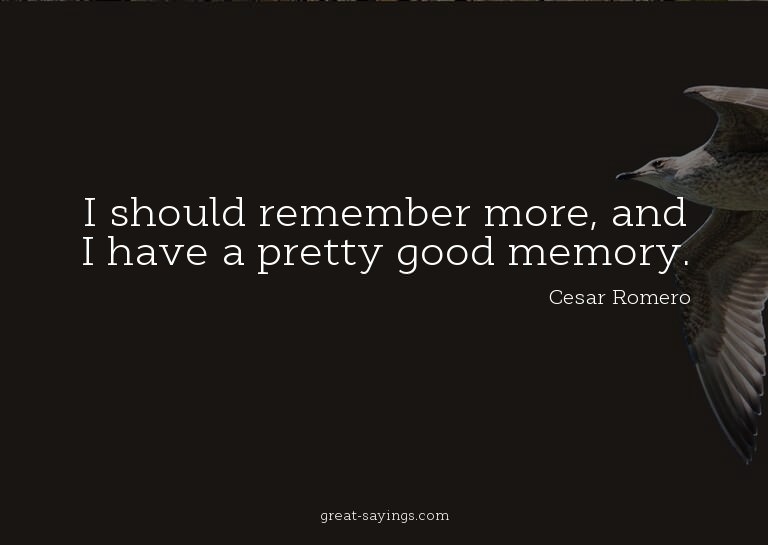 I should remember more, and I have a pretty good memory