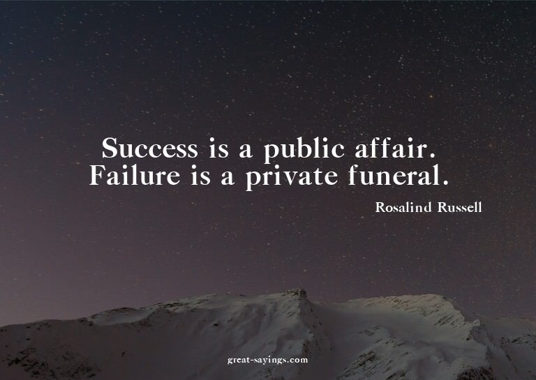 Success is a public affair. Failure is a private funera