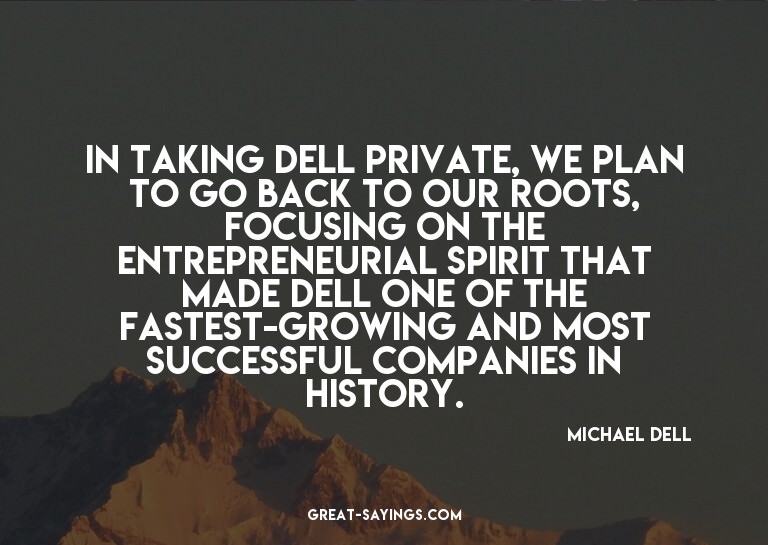 In taking Dell private, we plan to go back to our roots