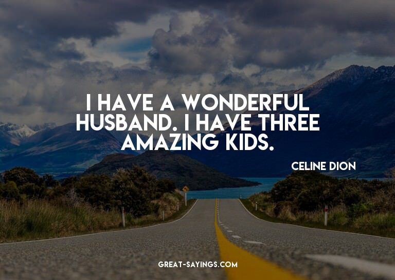 I have a wonderful husband. I have three amazing kids.

