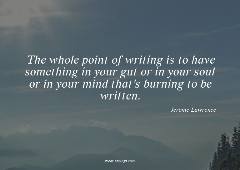 The whole point of writing is to have something in your
