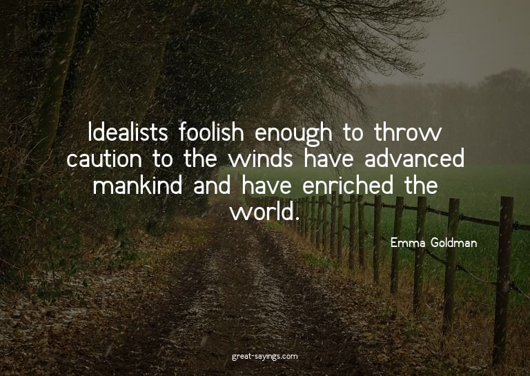 Idealists foolish enough to throw caution to the winds