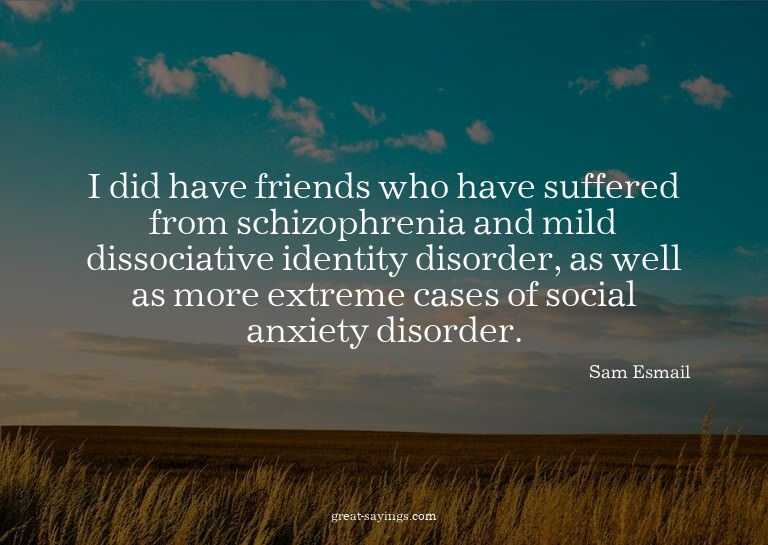 I did have friends who have suffered from schizophrenia
