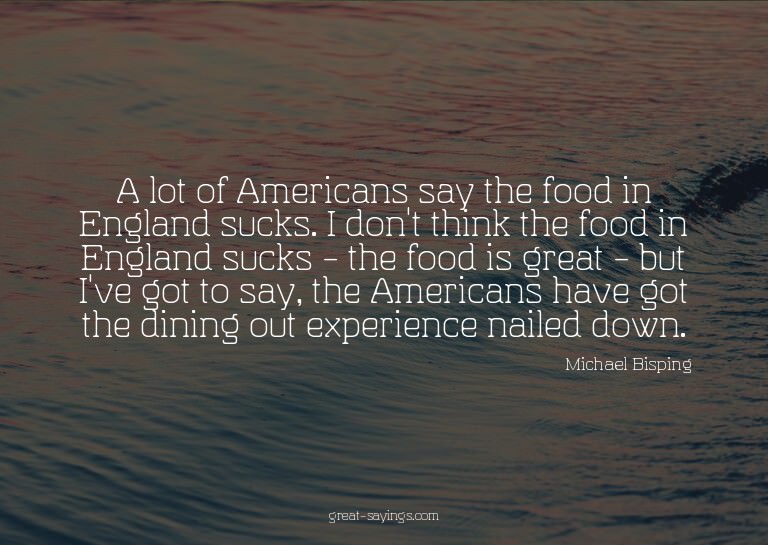 A lot of Americans say the food in England sucks. I don