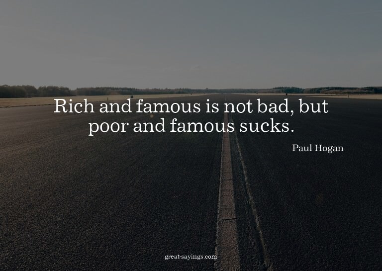 Rich and famous is not bad, but poor and famous sucks.

