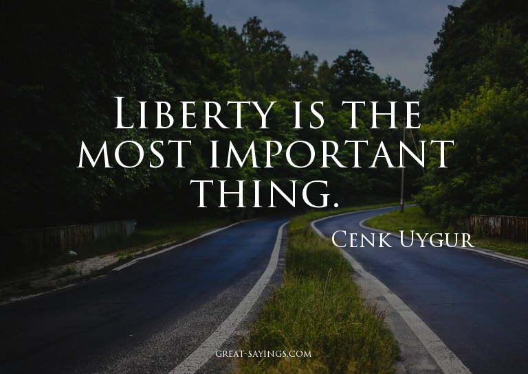 Liberty is the most important thing.


