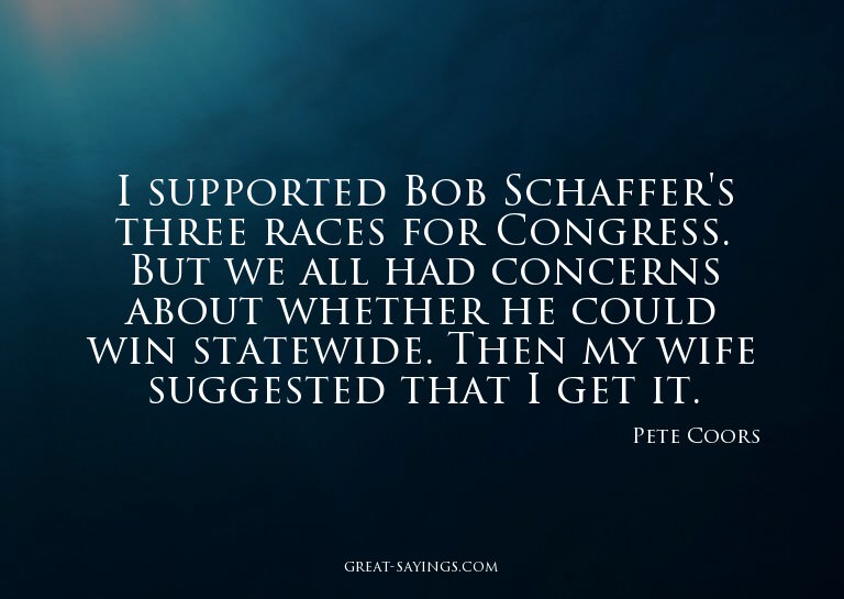 I supported Bob Schaffer's three races for Congress. Bu