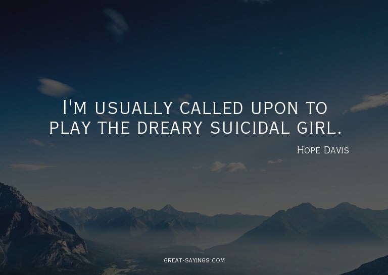 I'm usually called upon to play the dreary suicidal gir
