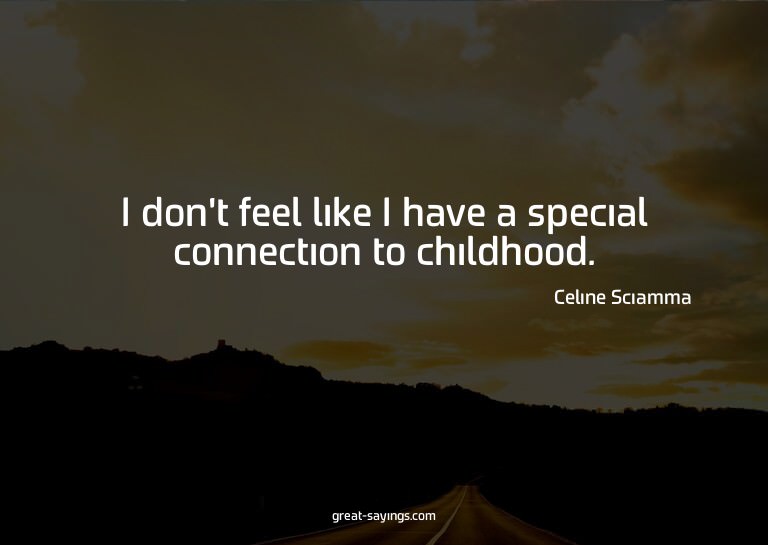 I don't feel like I have a special connection to childh