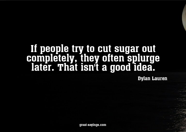 If people try to cut sugar out completely, they often s
