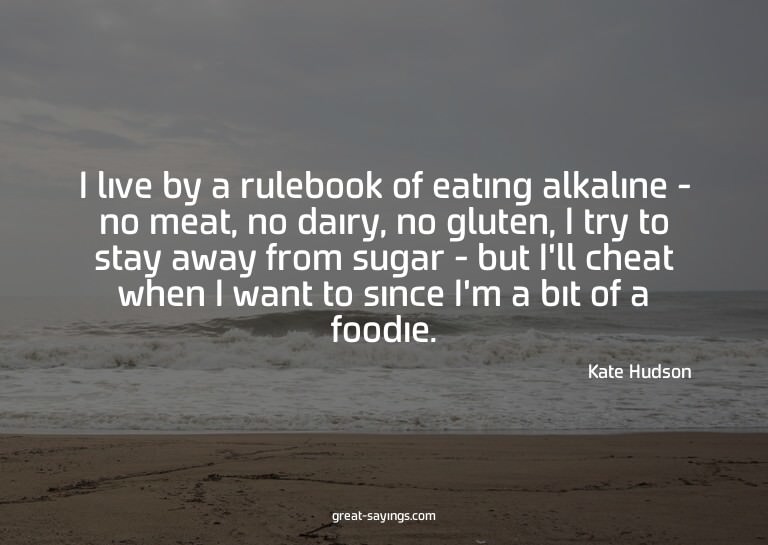 I live by a rulebook of eating alkaline - no meat, no d