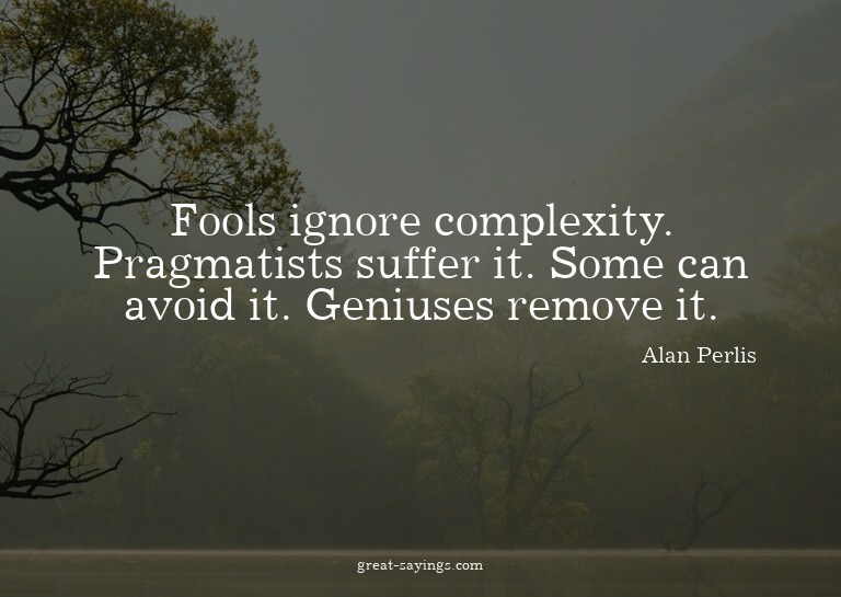 Fools ignore complexity. Pragmatists suffer it. Some ca