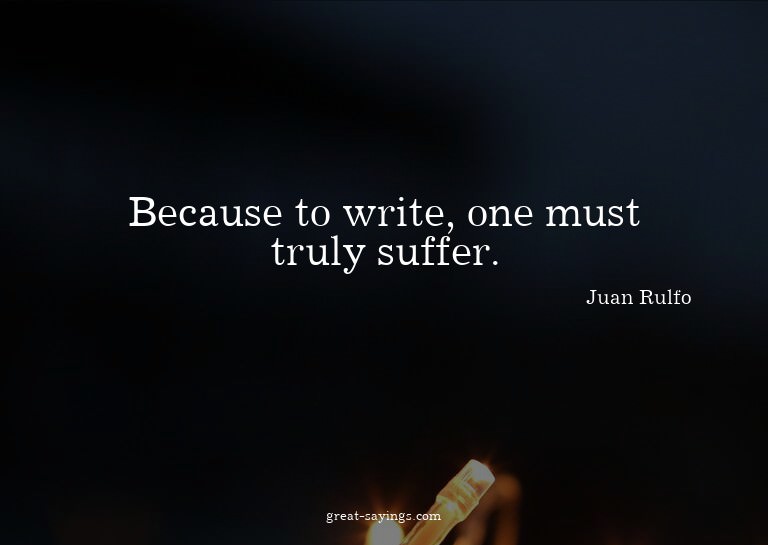 Because to write, one must truly suffer.

