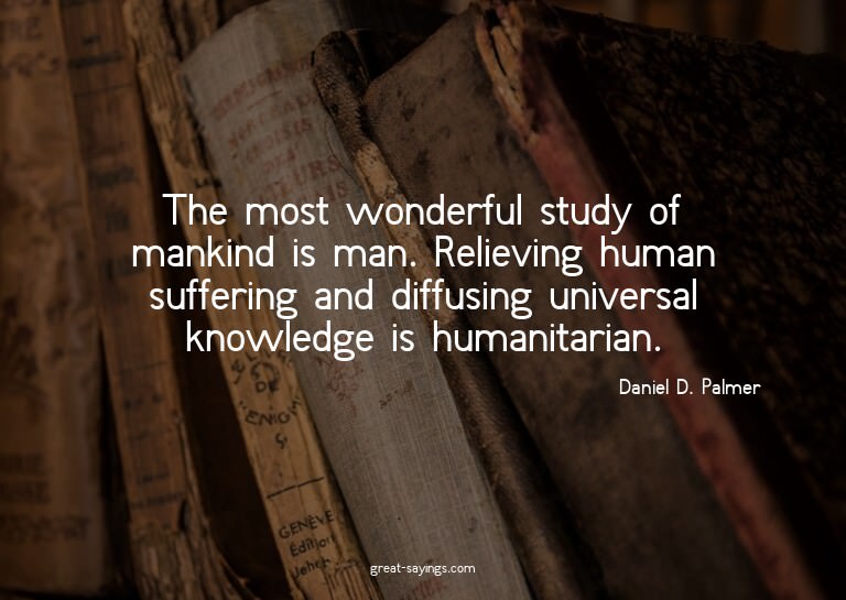 The most wonderful study of mankind is man. Relieving h