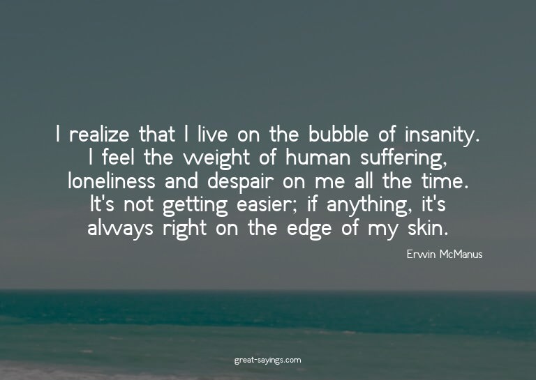 I realize that I live on the bubble of insanity. I feel