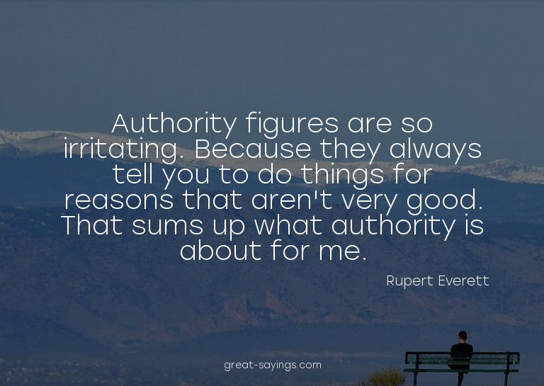 Authority figures are so irritating. Because they alway
