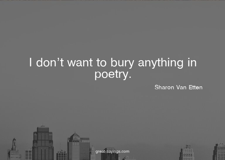 I don't want to bury anything in poetry.

