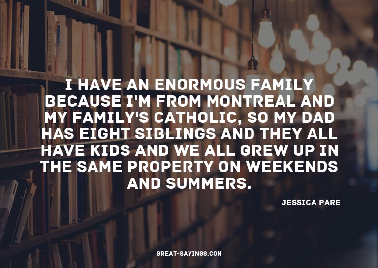 I have an enormous family because I'm from Montreal and