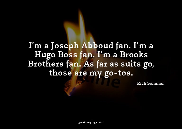 I'm a Joseph Abboud fan. I'm a Hugo Boss fan. I'm a Bro