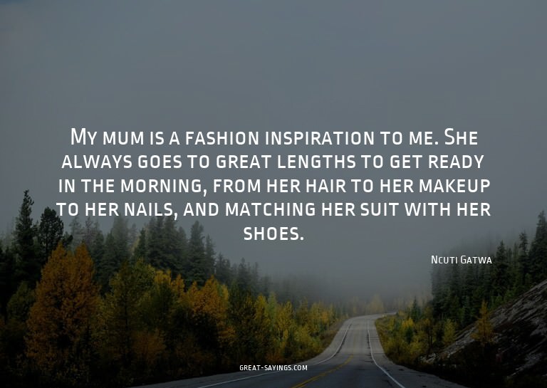 My mum is a fashion inspiration to me. She always goes