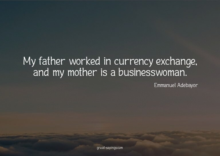 My father worked in currency exchange, and my mother is