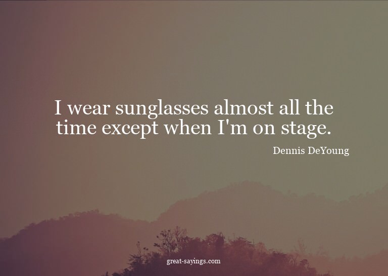 I wear sunglasses almost all the time except when I'm o