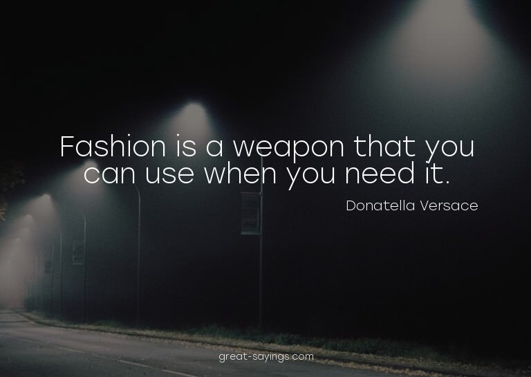 Fashion is a weapon that you can use when you need it.

