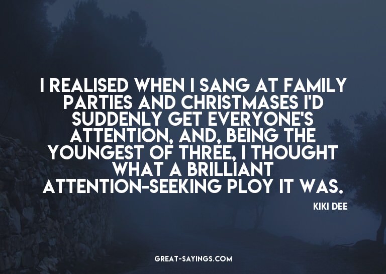 I realised when I sang at family parties and Christmase