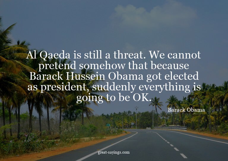 Al Qaeda is still a threat. We cannot pretend somehow t