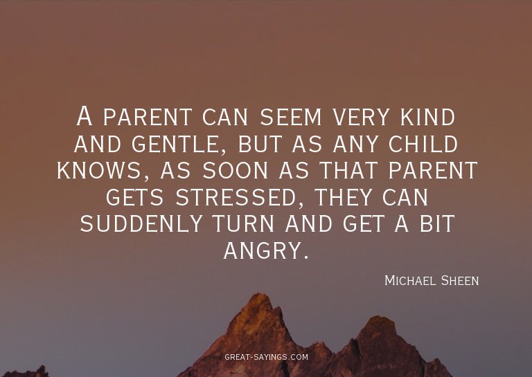 A parent can seem very kind and gentle, but as any chil