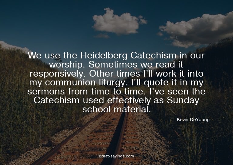 We use the Heidelberg Catechism in our worship. Sometim