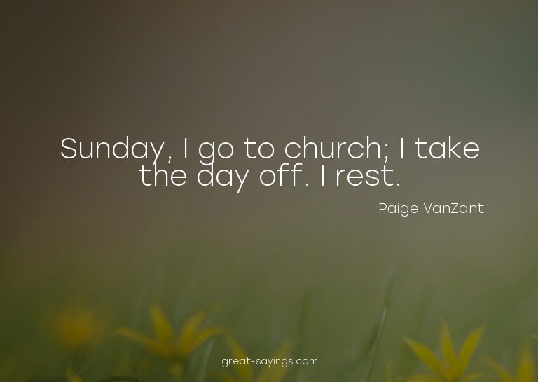 Sunday, I go to church; I take the day off. I rest.

