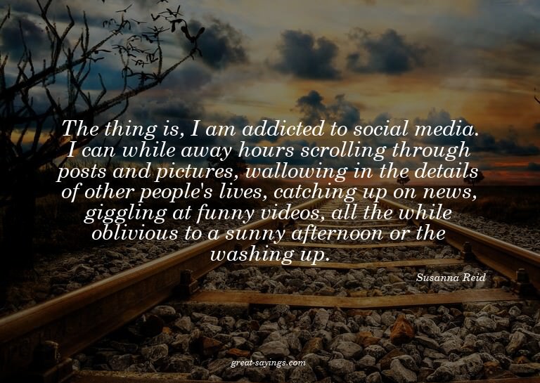 The thing is, I am addicted to social media. I can whil