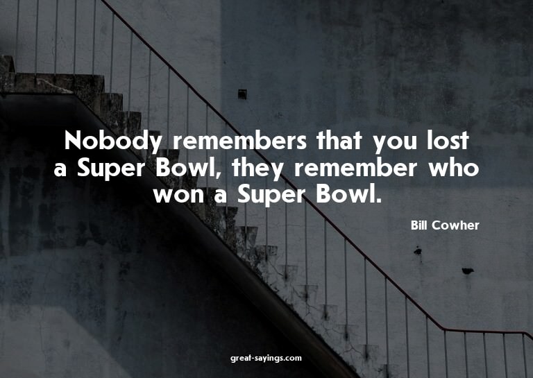 Nobody remembers that you lost a Super Bowl, they remem
