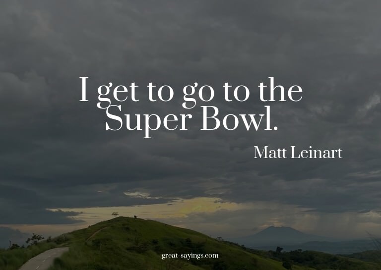 I get to go to the Super Bowl.

