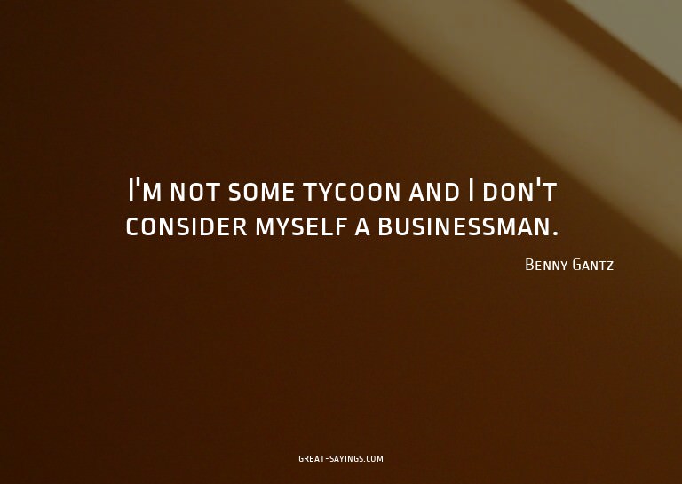 I'm not some tycoon and I don't consider myself a busin