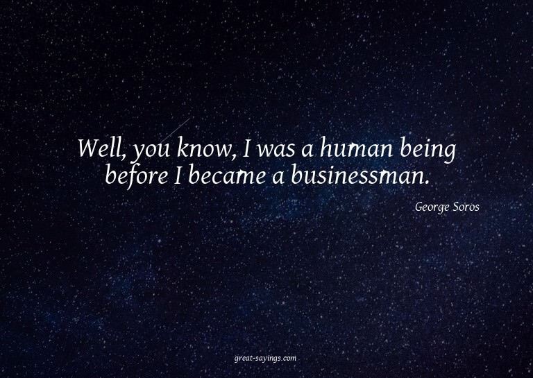 Well, you know, I was a human being before I became a b