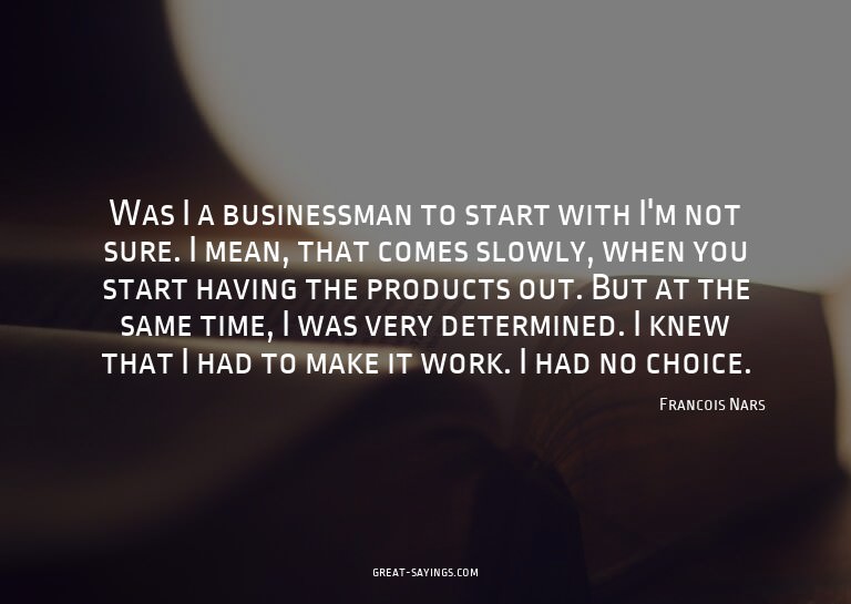 Was I a businessman to start with? I'm not sure. I mean