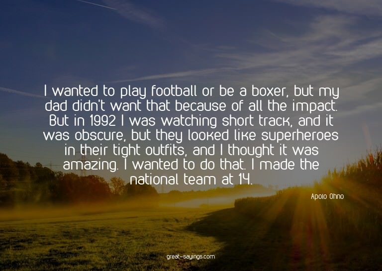 I wanted to play football or be a boxer, but my dad did