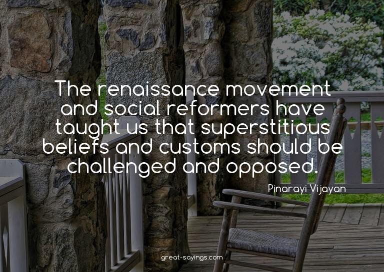 The renaissance movement and social reformers have taug
